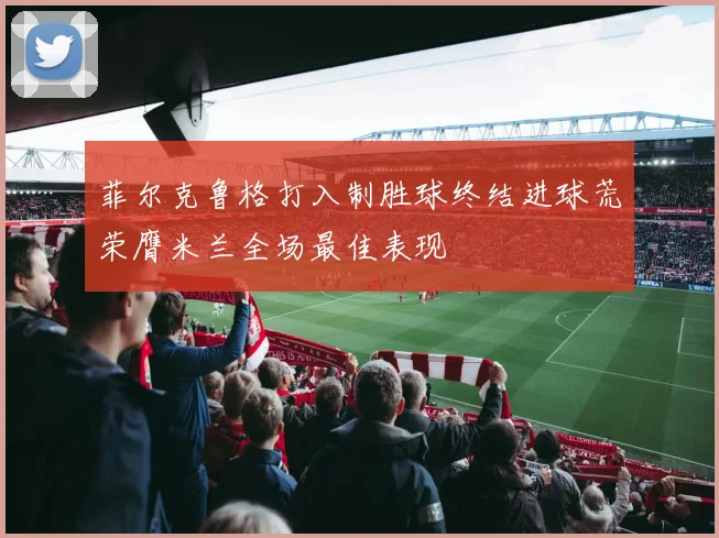菲尔克鲁格打入制胜球终结进球荒荣膺米兰全场最佳表现