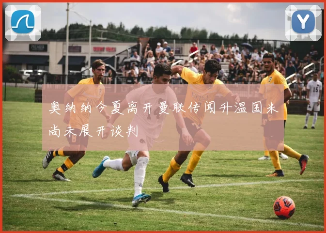 奥纳纳今夏离开曼联传闻升温国米尚未展开谈判
