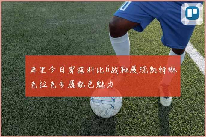 库里今日穿搭科比6战靴展现凯特琳克拉克专属配色魅力