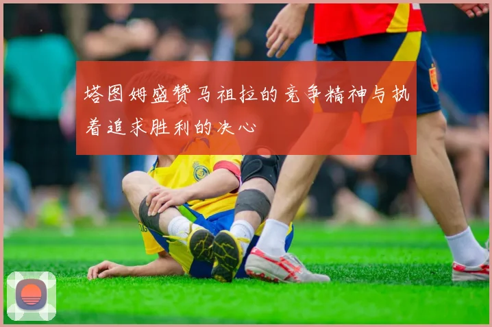 塔图姆盛赞马祖拉的竞争精神与执着追求胜利的决心