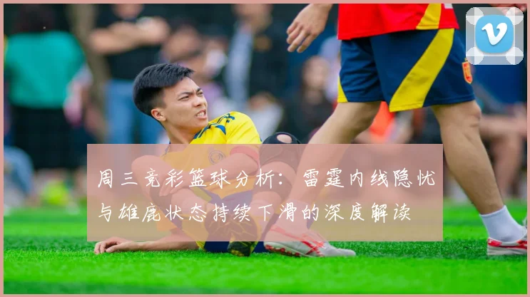 周三竞彩篮球分析：雷霆内线隐忧与雄鹿状态持续下滑的深度解读