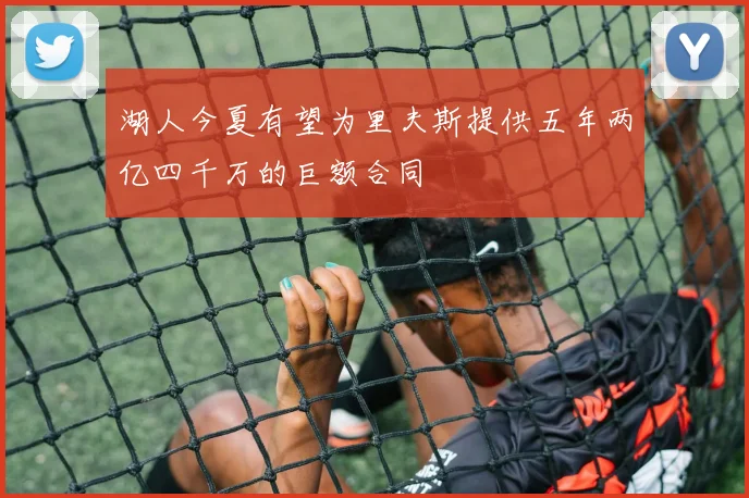 湖人今夏有望为里夫斯提供五年两亿四千万的巨额合同