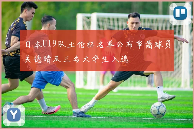 日本U19队土伦杯名单公布华裔球员关德晴及三名大学生入选