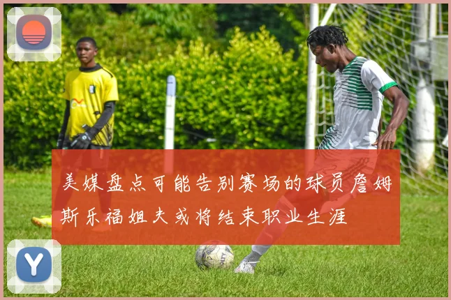 美媒盘点可能告别赛场的球员詹姆斯乐福姐夫或将结束职业生涯